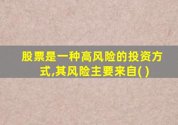 股票是一种高风险的投资方式,其风险主要来自( )